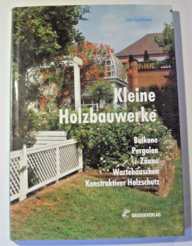 Kleine Holzbauwerke - Balkone, Pergolen, Zäune, Wartehäuschen, Konstruktiver Holzschutz von Fritz Engelmann